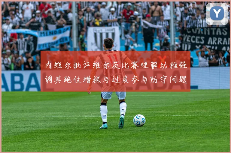 内维尔批评维尔茨比赛理解幼稚强调其跑位糟糕与过度参与防守问题