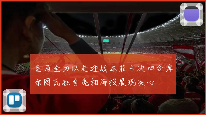 皇马全力以赴迎战本菲卡次回合库尔图瓦独自亮相海报展现决心