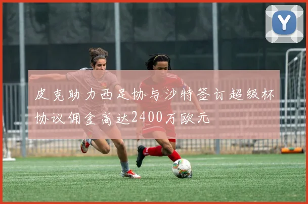 皮克助力西足协与沙特签订超级杯协议佣金高达2400万欧元