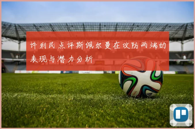 许利民点评斯佩尔曼在攻防两端的表现与潜力分析