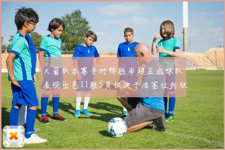 火箭队本赛季对阵胜率超五成球队表现出色11胜5负仅次于活塞位列联盟第二