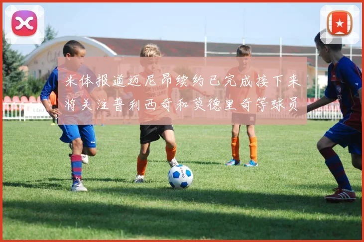米体报道迈尼昂续约已完成接下来将关注普利西奇和莫德里奇等球员的未来