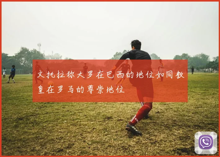 文托拉称大罗在巴西的地位如同教皇在罗马的尊崇地位