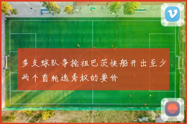 多支球队争抢祖巴茨快船开出至少两个首轮选秀权的要价