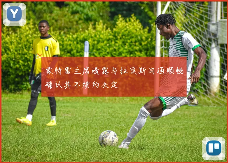 蒙特雷主席透露与拉莫斯沟通顺畅确认其不续约决定